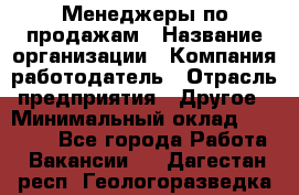 Менеджеры по продажам › Название организации ­ Компания-работодатель › Отрасль предприятия ­ Другое › Минимальный оклад ­ 15 000 - Все города Работа » Вакансии   . Дагестан респ.,Геологоразведка п.